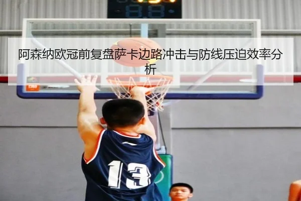 阿森纳欧冠前复盘萨卡边路冲击与防线压迫效率分析